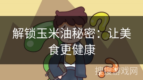 解锁玉米油秘密:让美食更健康