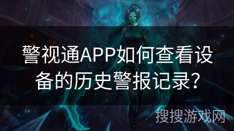 警视通APP如何查看设备的历史警报记录? 警视通APP如何查看设备的历史警报记录?
