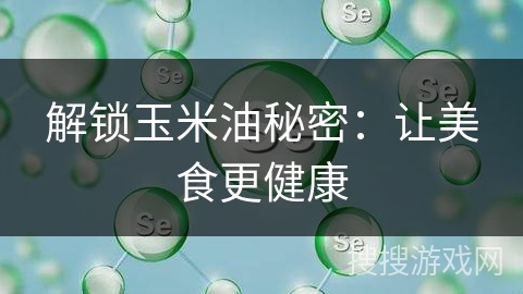 解锁玉米油秘密:让美食更健康