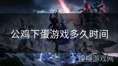 公鸡下蛋游戏多久时间 公鸡下蛋游戏多久时间