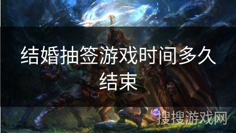结婚抽签游戏时间多久结束 结婚抽签游戏时间多久结束