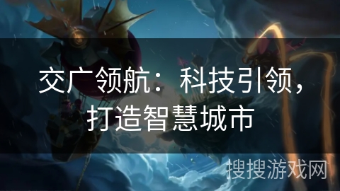 交广领航:科技引领,打造智慧城市 交广领航:科技引领,打造智慧城市