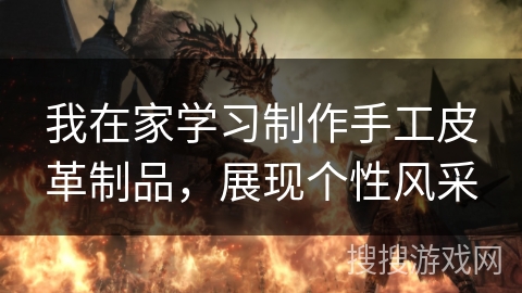 我在家学习制作手工皮革制品,展现个性风采 我在家学习制作手工皮革制品,展现个性风采