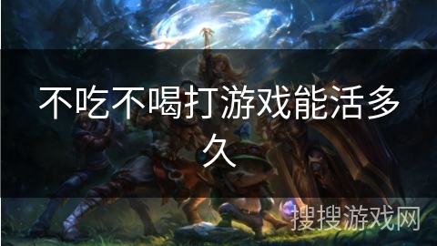 不吃不喝打游戏能活多久 不吃不喝打游戏能活多久