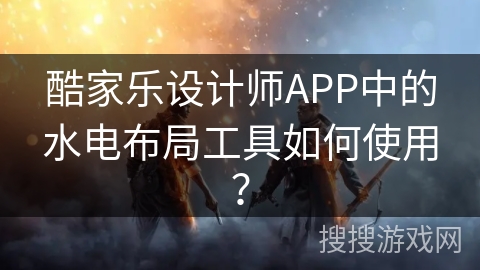 酷家乐设计师APP中的水电布局工具如何使用？