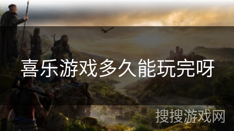 喜乐游戏多久能玩完呀 喜乐游戏多久能玩完呀