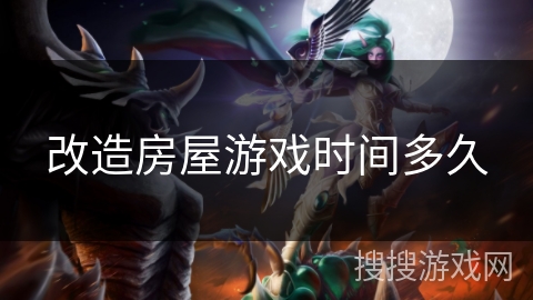 改造房屋游戏时间多久 改造房屋游戏时间多久