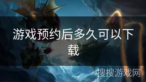 游戏预约后多久可以下载 游戏预约后多久可以下载