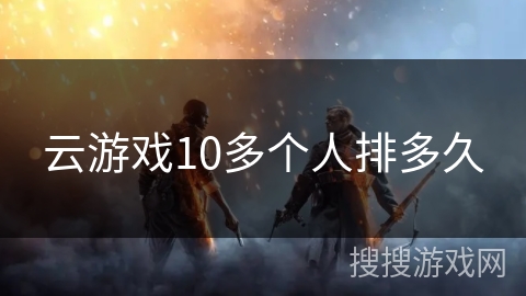 云游戏10多个人排多久 云游戏10多个人排多久