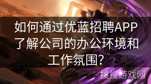 如何通过优蓝招聘APP了解公司的办公环境和工作氛围？
