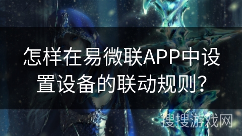 怎样在易微联APP中设置设备的联动规则？