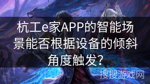 杭工e家APP的智能场景能否根据设备的倾斜角度触发? 杭工e家APP的智能场景能否根据设备的倾斜角度触发?