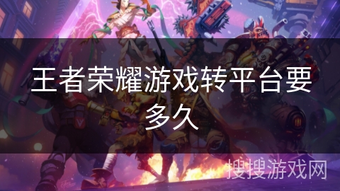 王者荣耀游戏转平台要多久