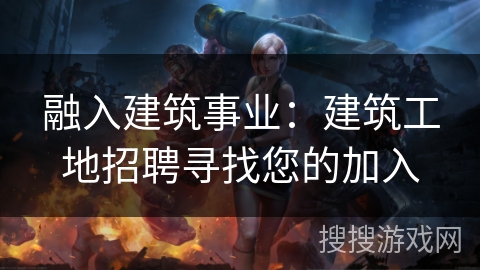 融入建筑事业:建筑工地招聘寻找您的加入 融入建筑事业:建筑工地招聘寻找您的加入