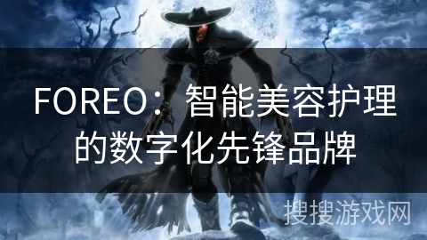 FOREO：智能美容护理的数字化先锋品牌