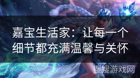 嘉宝生活家:让每一个细节都充满温馨与关怀 嘉宝生活家:让每一个细节都充满温馨与关怀