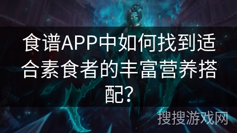 食谱APP中如何找到适合素食者的丰富营养搭配? 食谱APP中如何找到适合素食者的丰富营养搭配?