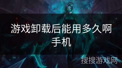 游戏卸载后能用多久啊手机 游戏卸载后能用多久啊手机