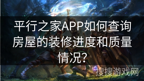 平行之家APP如何查询房屋的装修进度和质量情况？