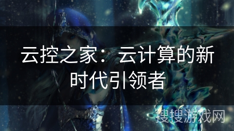 云控之家：云计算的新时代引领者
