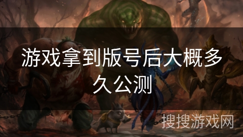 游戏拿到版号后大概多久公测 游戏拿到版号后大概多久公测