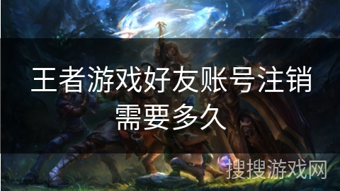 王者游戏好友账号注销需要多久