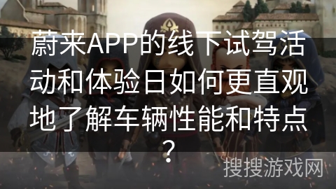 蔚来APP的线下试驾活动和体验日如何更直观地了解车辆性能和特点？