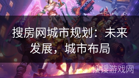 搜房网城市规划:未来发展,城市布局 搜房网城市规划:未来发展,城市布局