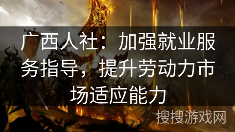 广西人社：加强就业服务指导，提升劳动力市场适应能力