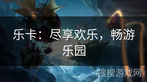 乐卡:尽享欢乐,畅游乐园 乐卡:尽享欢乐,畅游乐园