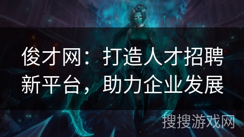 俊才网：打造人才招聘新平台，助力企业发展