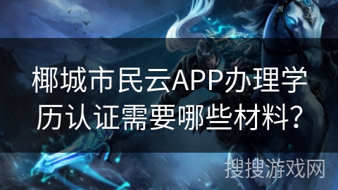 椰城市民云APP办理学历认证需要哪些材料? 椰城市民云APP办理学历认证需要哪些材料?