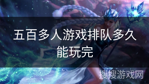 五百多人游戏排队多久能玩完