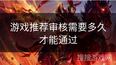 游戏推荐审核需要多久才能通过 游戏推荐审核需要多久才能通过