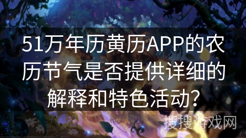 51万年历黄历APP的农历节气是否提供详细的解释和特色活动? 51万年历黄历APP的农历节气是否提供详细的解释和特色活动?