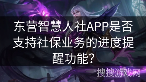 东营智慧人社APP是否支持社保业务的进度提醒功能？