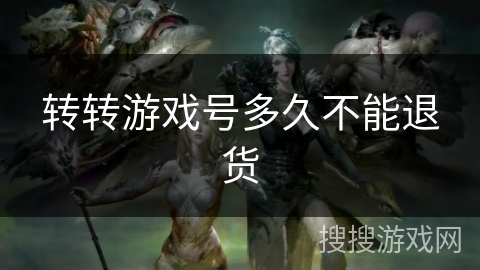 转转游戏号多久不能退货 转转游戏号多久不能退货