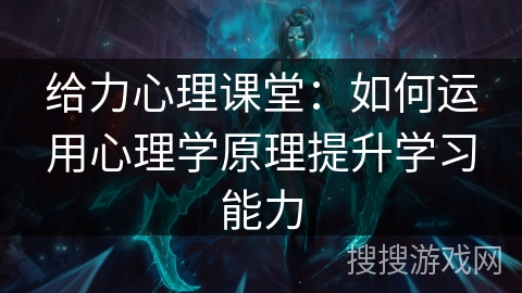 给力心理课堂：如何运用心理学原理提升学习能力