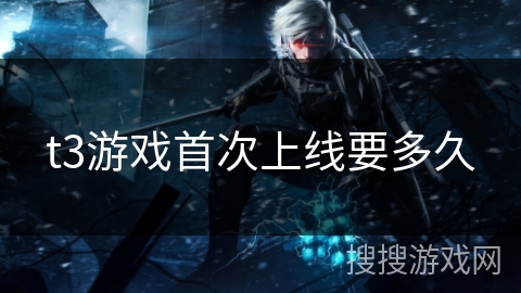 t3游戏首次上线要多久