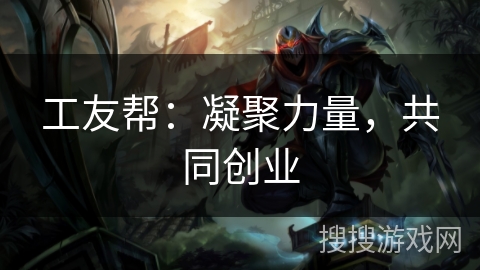 工友帮:凝聚力量,共同创业 工友帮:凝聚力量,共同创业