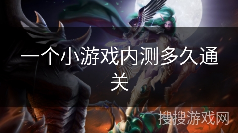 一个小游戏内测多久通关 一个小游戏内测多久通关