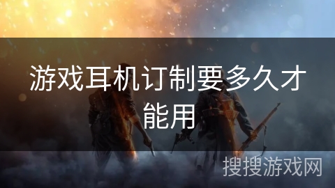 游戏耳机订制要多久才能用 游戏耳机订制要多久才能用