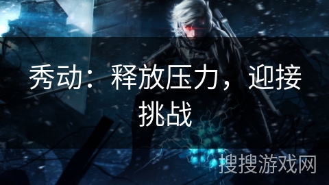 秀动:释放压力,迎接挑战 秀动:释放压力,迎接挑战