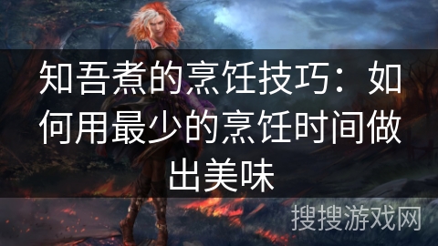 知吾煮的烹饪技巧:如何用最少的烹饪时间做出美味 知吾煮的烹饪技巧:如何用最少的烹饪时间做出美味
