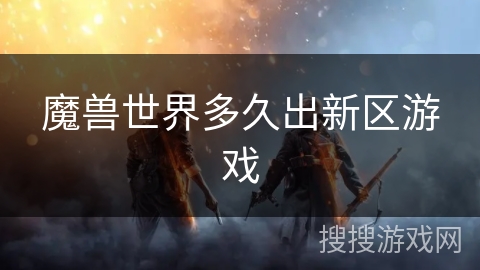 魔兽世界多久出新区游戏