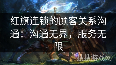 红旗连锁的顾客关系沟通：沟通无界，服务无限