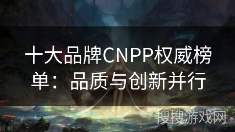 十大品牌CNPP权威榜单：品质与创新并行