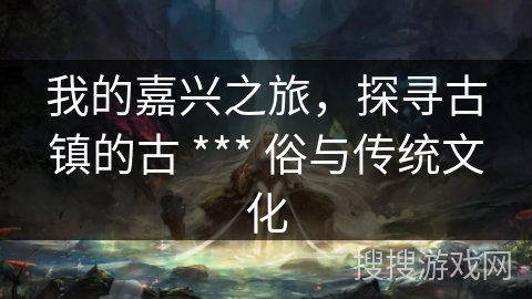 我的嘉兴之旅，探寻古镇的古 *** 俗与传统文化