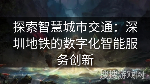 探索智慧城市交通：深圳地铁的数字化智能服务创新