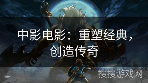 中影电影：重塑经典，创造传奇